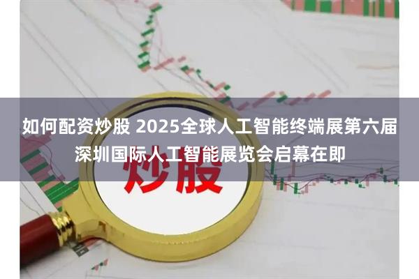 如何配资炒股 2025全球人工智能终端展第六届深圳国际人工智能展览会启幕在即