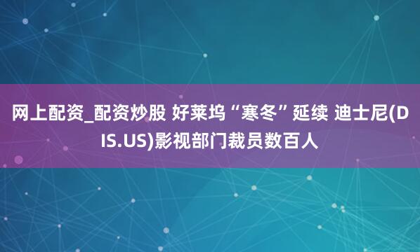 网上配资_配资炒股 好莱坞“寒冬”延续 迪士尼(DIS.US)影视部门裁员数百人