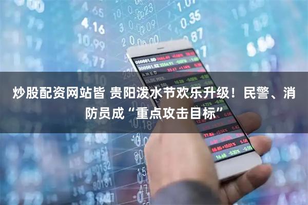 炒股配资网站皆 贵阳泼水节欢乐升级！民警、消防员成“重点攻击目标”