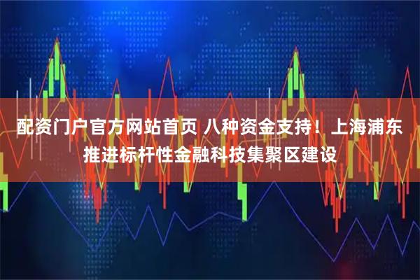 配资门户官方网站首页 八种资金支持！上海浦东推进标杆性金融科技集聚区建设