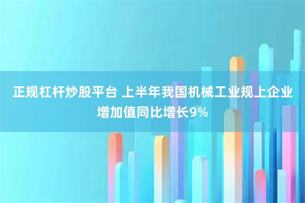 正规杠杆炒股平台 上半年我国机械工业规上企业增加值同比增长9%