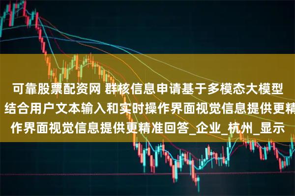 可靠股票配资网 群核信息申请基于多模态大模型的对话方法相关专利，结合用户文本输入和实时操作界面视觉信息提供更精准回答_企业_杭州_显示
