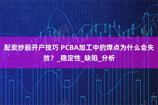 配资炒股开户技巧 PCBA加工中的焊点为什么会失效？_稳定性_缺陷_分析