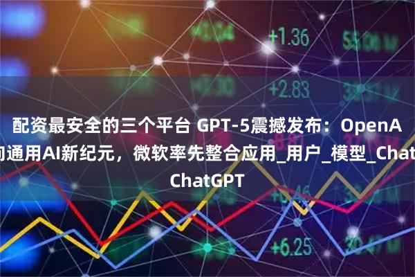配资最安全的三个平台 GPT-5震撼发布：OpenAI迈向通用AI新纪元，微软率先整合应用_用户_模型_ChatGPT
