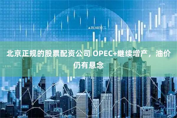 北京正规的股票配资公司 OPEC+继续增产，油价仍有悬念