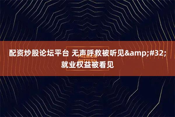 配资炒股论坛平台 无声呼救被听见 就业权益被看见