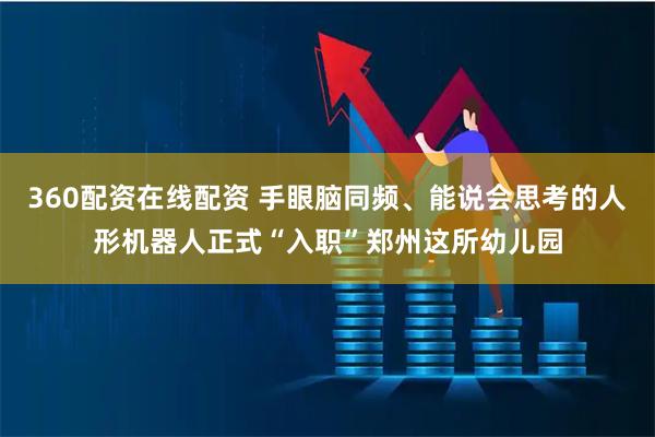 360配资在线配资 手眼脑同频、能说会思考的人形机器人正式“入职”郑州这所幼儿园