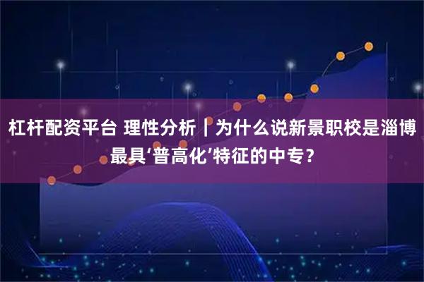杠杆配资平台 理性分析｜为什么说新景职校是淄博最具‘普高化’特征的中专？